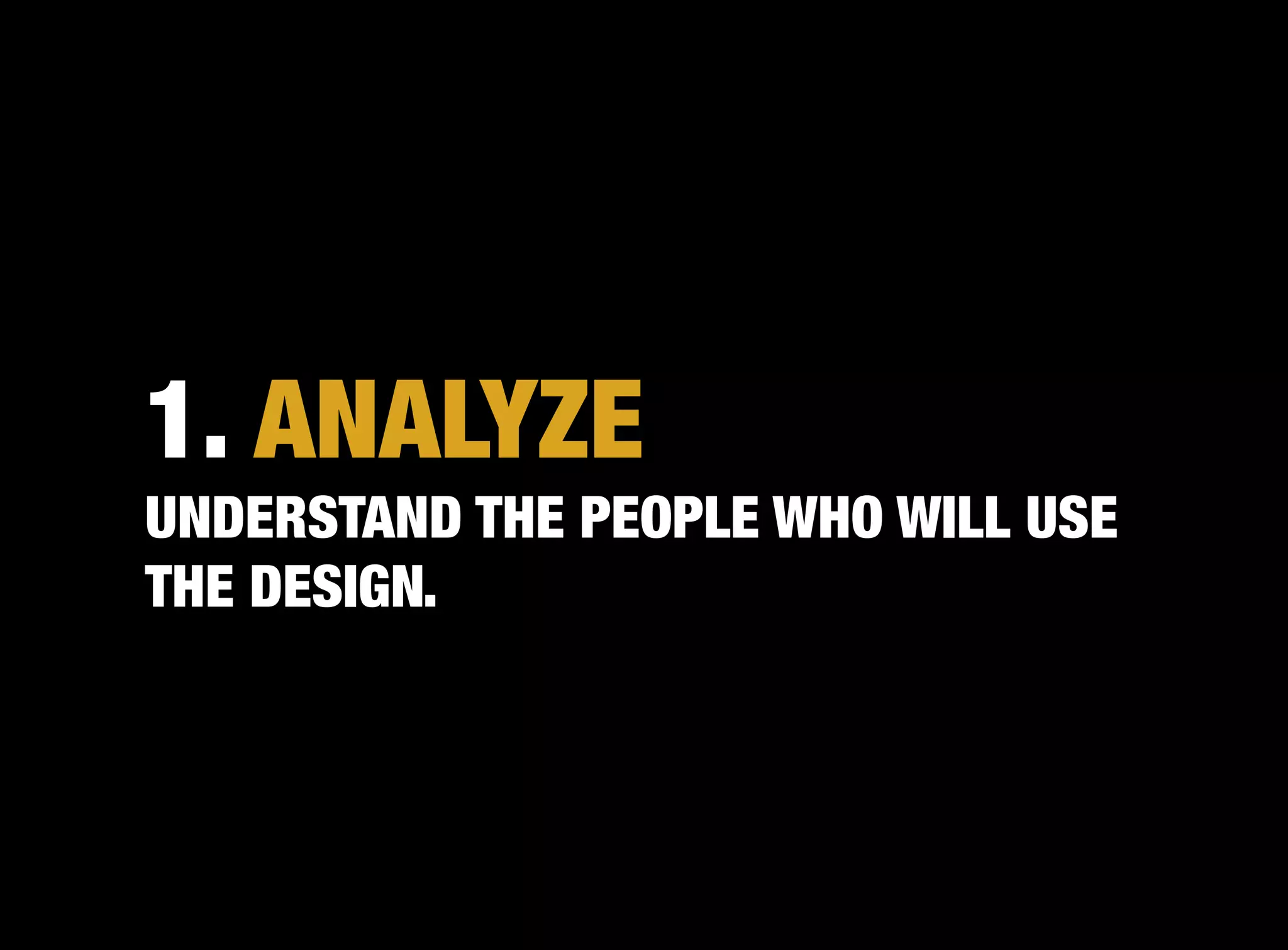 1. ANALYZE
UNDERSTAND THE PEOPLE WHO WILL USE
THE DESIGN.
 