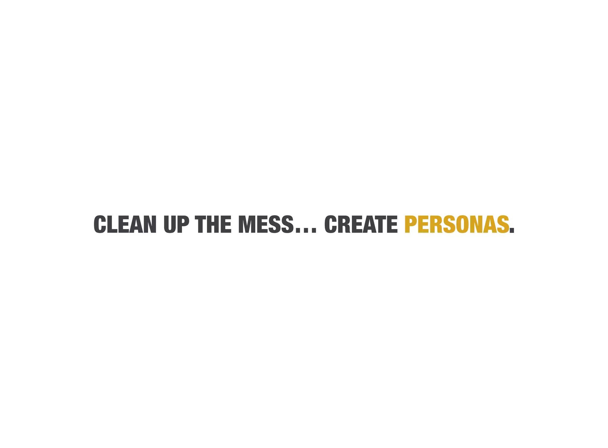 CLEAN UP THE MESS… CREATE PERSONAS.
 
