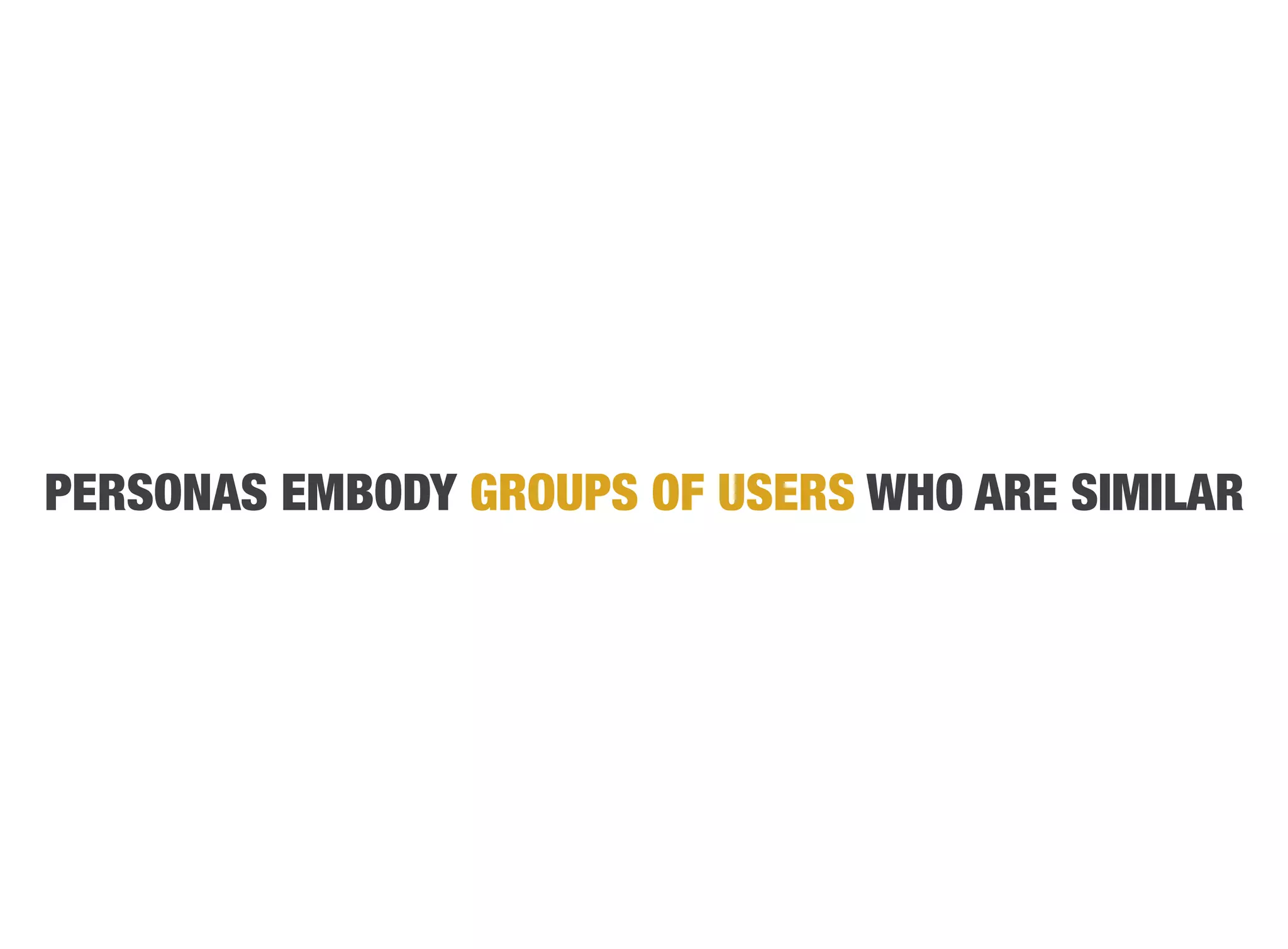 PERSONAS EMBODY GROUPS OF USERS WHO ARE SIMILAR
 