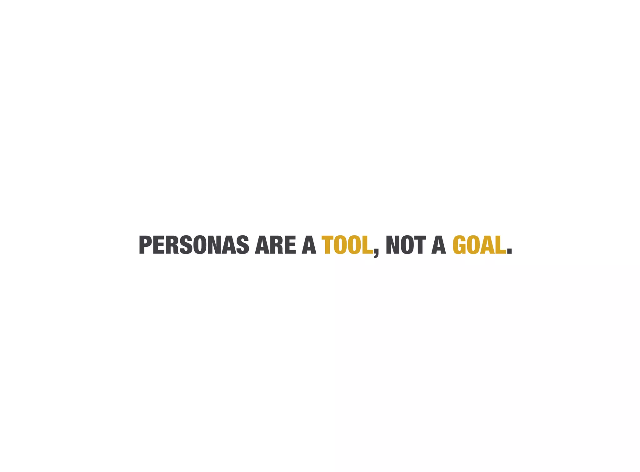 PERSONAS ARE A TOOL, NOT A GOAL.
 