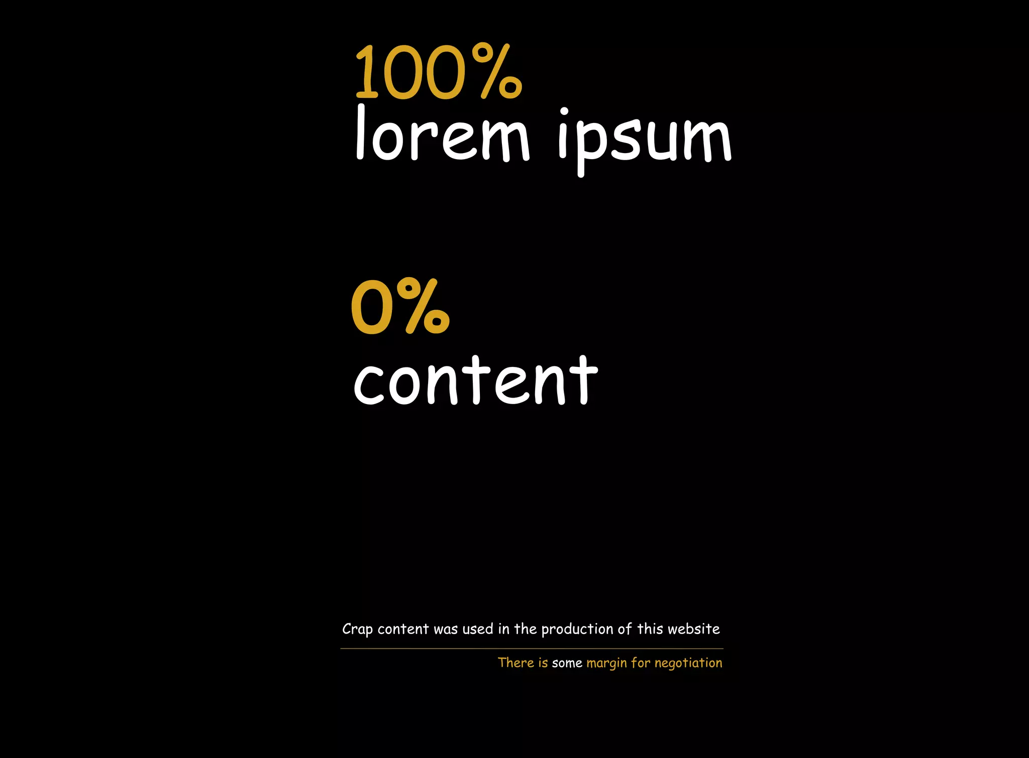 100%
 lorem ipsum

 0%
 content


Crap content was used in the production of this website

                      There is some margin for negotiation
 