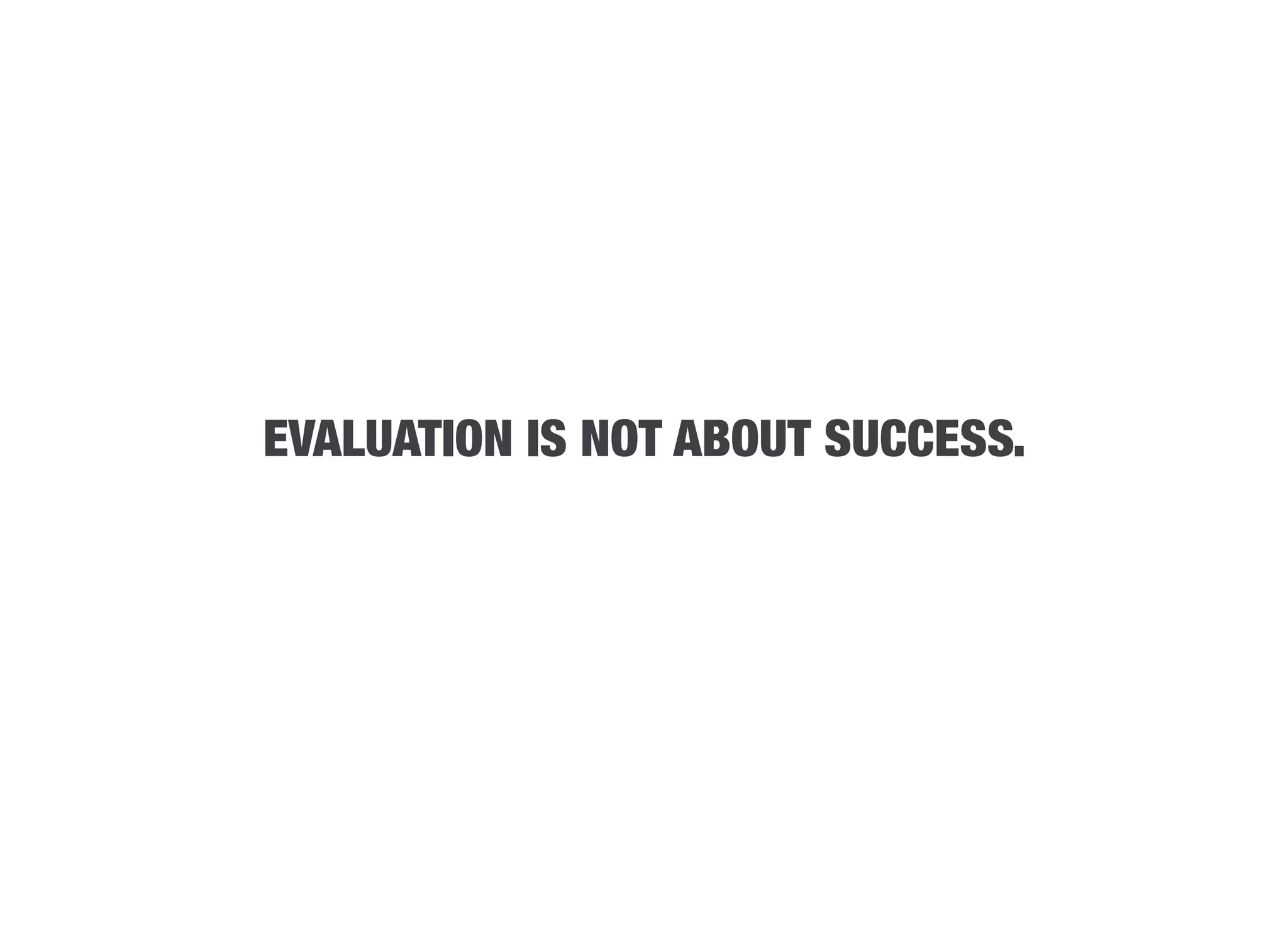 EVALUATION IS NOT ABOUT SUCCESS.
 