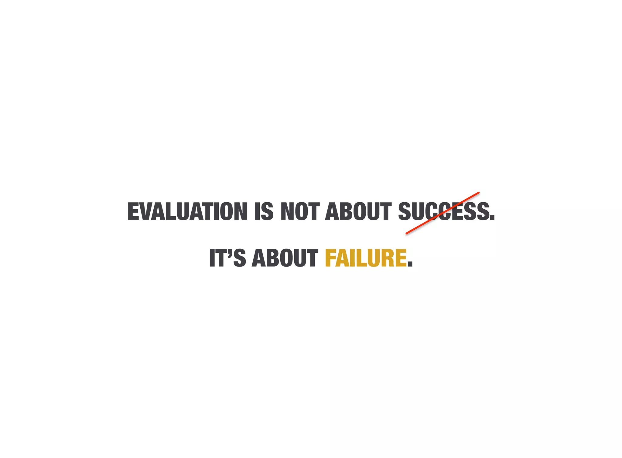 EVALUATION IS NOT ABOUT SUCCESS.
                         
       IT’S ABOUT FAILURE.
 