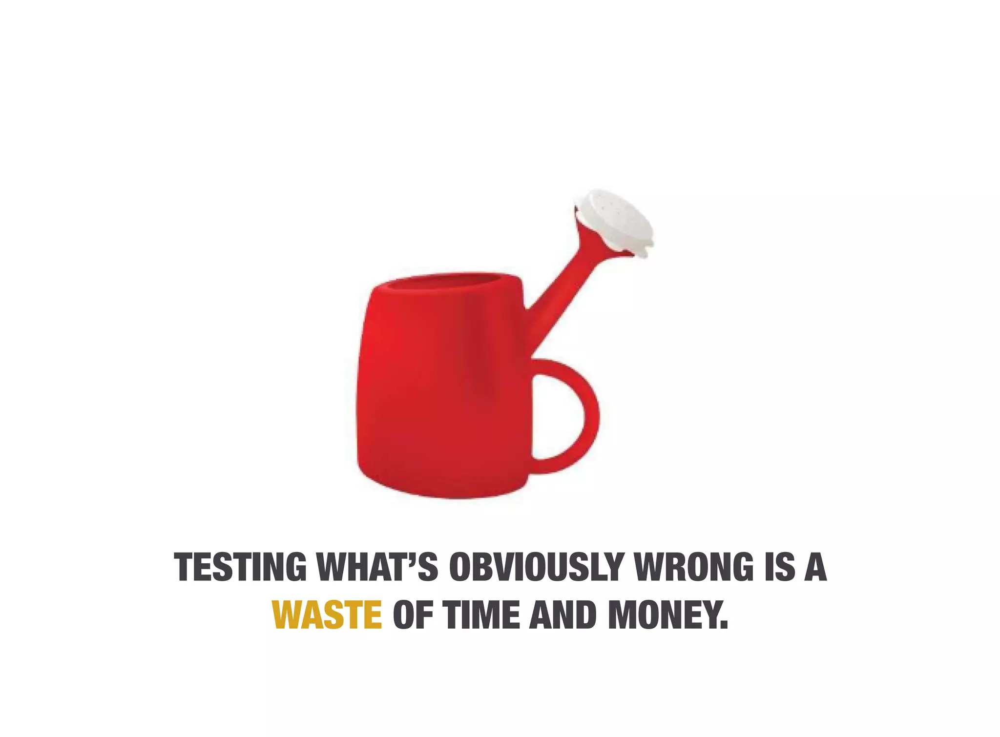 TESTING WHAT’S OBVIOUSLY WRONG IS A
     WASTE OF TIME AND MONEY.
 
