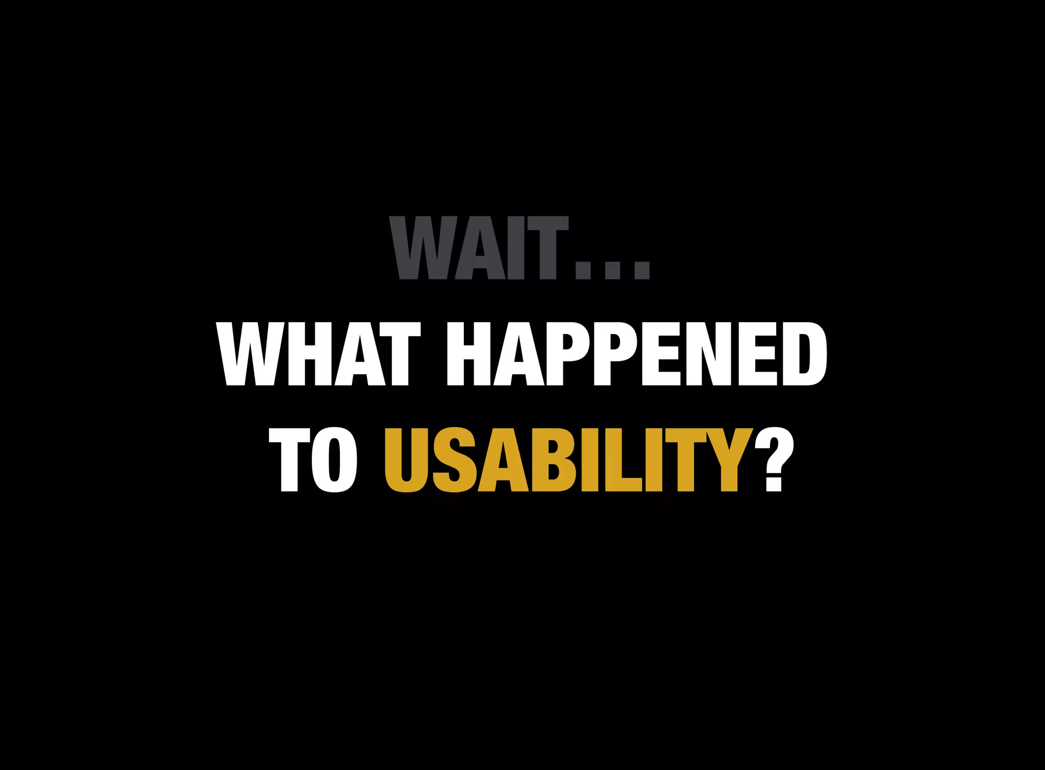 WAIT…
WHAT HAPPENED
 TO USABILITY?
 