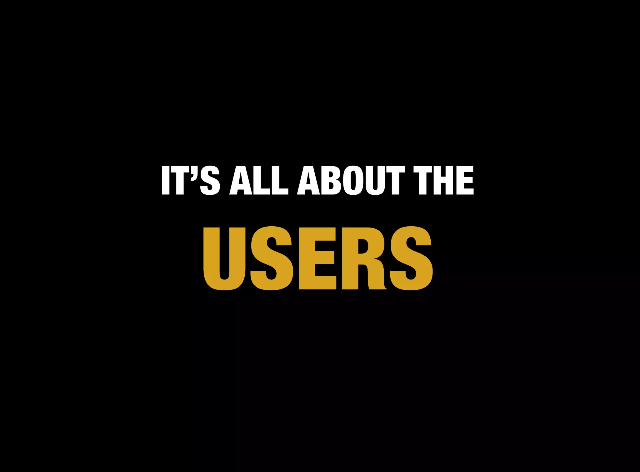 IT’S ALL ABOUT THE

  USERS
 