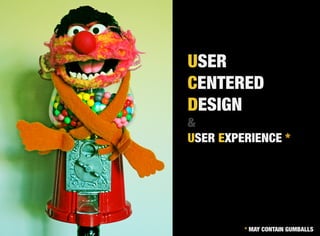 USER
CENTERED
DESIGN
&
USER EXPERIENCE *




         * MAY CONTAIN GUMBALLS
 