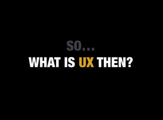 SO…
WHAT IS UX THEN?
 