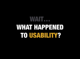 WAIT…
WHAT HAPPENED
 TO USABILITY?
 