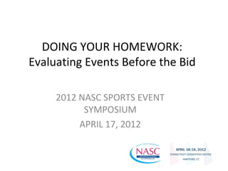 DOING YOUR HOMEWORK:
Evaluating Events Before the Bid

     2012 NASC SPORTS EVENT
           SYMPOSIUM
          APRIL 17, 2012
 