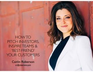 Caitlin Roberson
cr@clearww.com
HOWTO
PITCH INVESTORS,
INSPIRETEAMS &
‘BEST-FRIEND’
YOUR CUSTOMERS
 