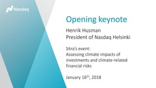Opening keynote
Henrik Husman
President of Nasdaq Helsinki
Sitra’s event:
Assessing climate impacts of
investments and climate-related
financial risks
January 16th, 2018
 