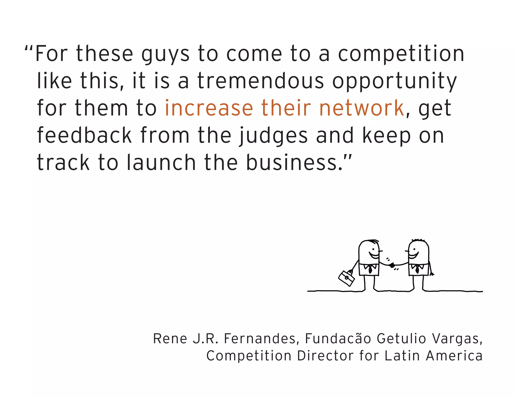 “For these guys to come to a competition
like this, it is a tremendous opportunity
for them to increase their network, get
feedback from the judges and keep on
track to launch the business.”
Rene J.R. Fernandes, Fundacão Getulio Vargas,
Competition Director for Latin America
 