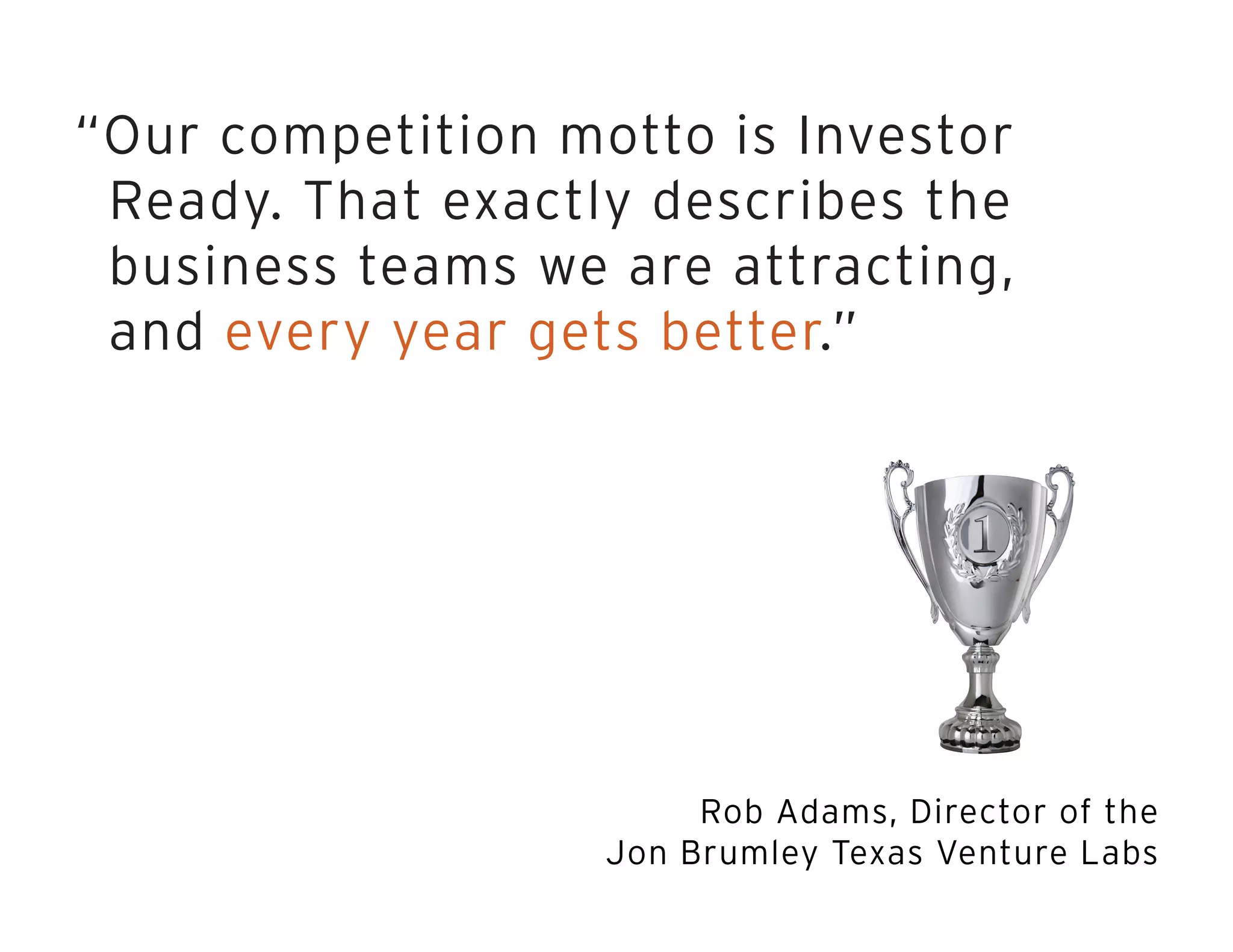 “Our competition motto is Investor
Ready. That exactly describes the
business teams we are attracting,
and every year gets better.”
Rob Adams, Director of the
Jon Brumley Texas Venture Labs
 