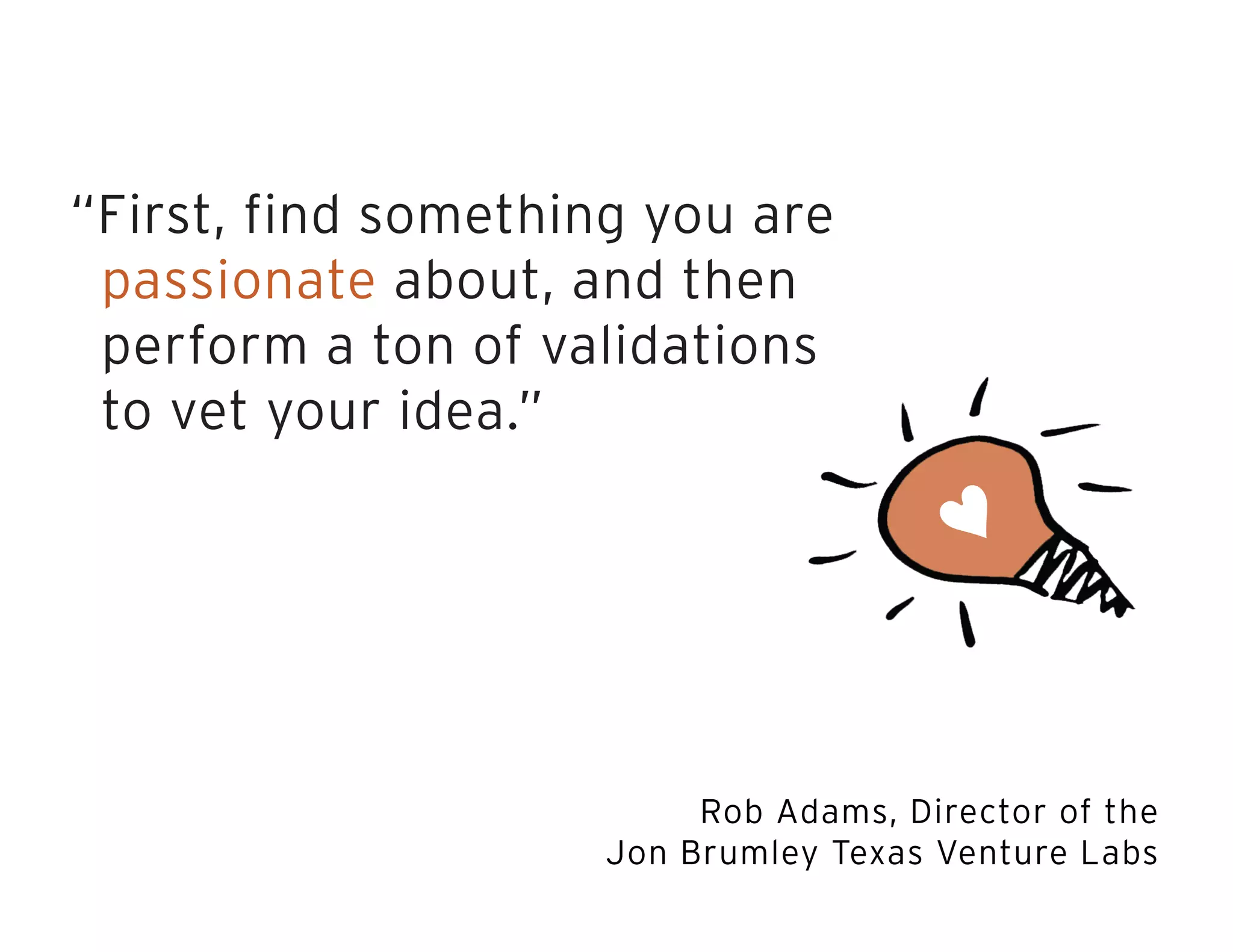 “First, find something you are
passionate about, and then
perform a ton of validations
to vet your idea.”
♥
Rob Adams, Director of the
Jon Brumley Texas Venture Labs
 