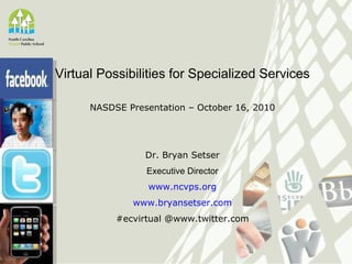 Virtual Possibilities for Specialized Services NASDSE Presentation – October 16, 2010 Dr. Bryan Setser Executive Director www.ncvps.org www .bryansetser.com #ecvirtual @www.twitter.com 