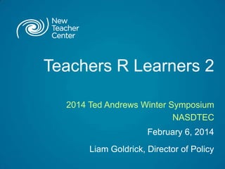 Teachers R Learners 2
2014 Ted Andrews Winter Symposium
NASDTEC
February 6, 2014
Liam Goldrick, Director of Policy

 