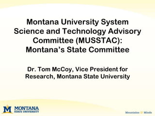 Montana University System
Science and Technology Advisory
     Committee (MUSSTAC):
   Montana’s State Committee

  Dr. Tom McCoy, Vice President for
  Research, Montana State University
 