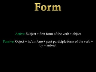 Active: Subject + first form of the verb + object

Passive: Object + is/am/are + past participle form of the verb +
                         by + subject
 