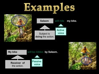 Saleem          will ride   my bike.


                                           Active
                         Subject is         voice
                      doing the action.




My bike         will be ridden by Saleem.


                   Passive
 Receiver of
                    voice
  the action.
 