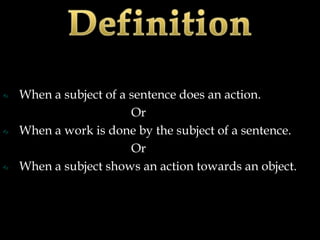 When a subject of a sentence does an action.
                    Or
When a work is done by the subject of a sentence.
                    Or
When a subject shows an action towards an object.
 