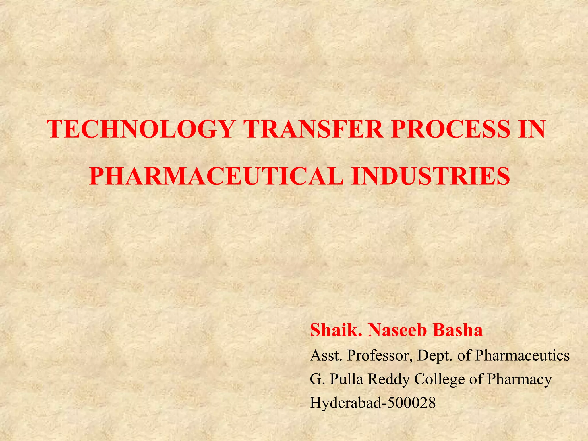 TECHNOLOGY TRANSFER PROCESS IN
PHARMACEUTICAL INDUSTRIES
Shaik. Naseeb Basha
Asst. Professor, Dept. of Pharmaceutics
G. Pulla Reddy College of Pharmacy
Hyderabad-500028
 