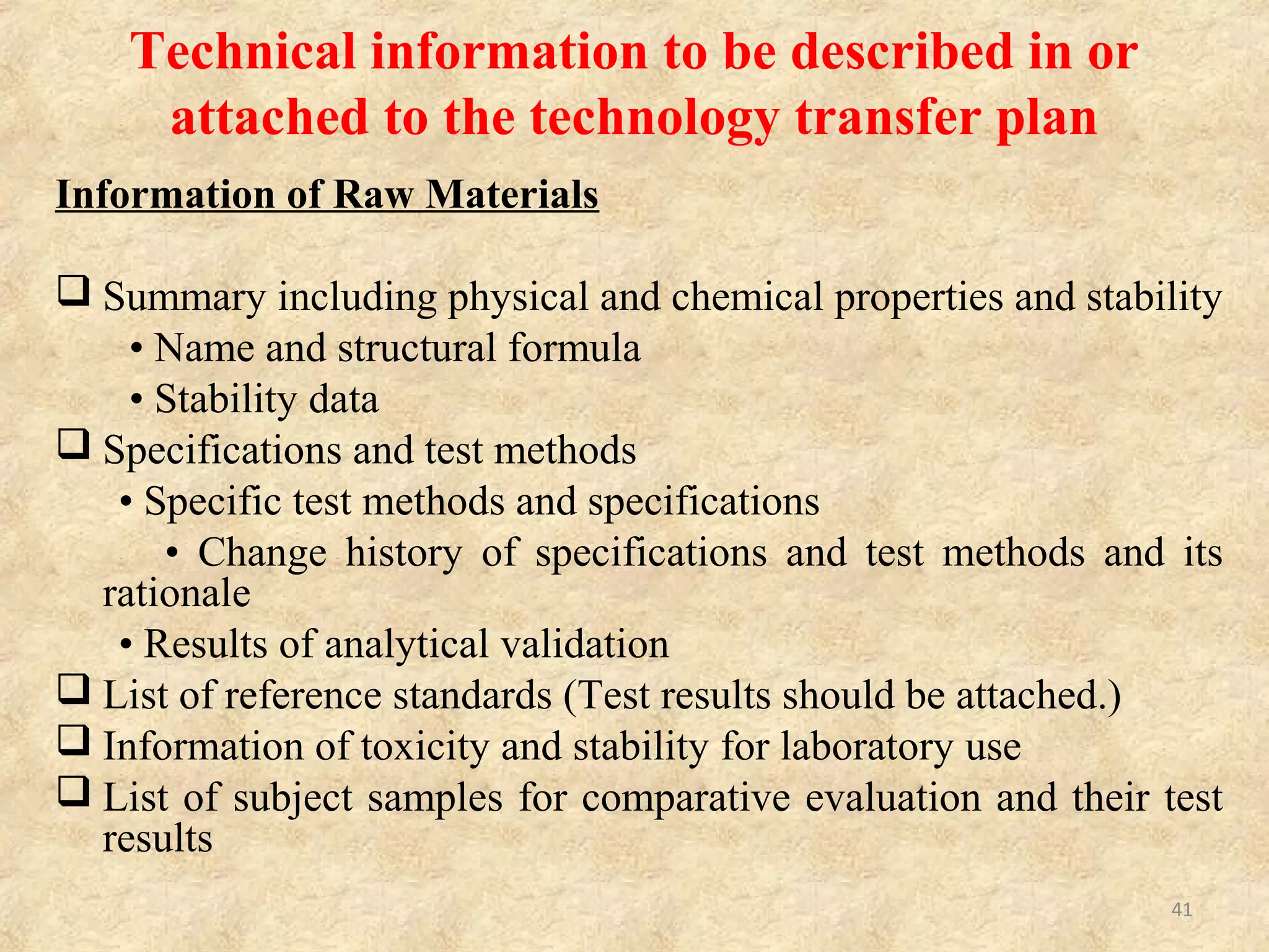 Information of Drug Substances
Summary including physicochemical properties and
stability
• Name and structural formula
• Elucidation of chemical structure
• Possible isomers
• Physical and chemical properties (including
physicochemical properties)
• Stability data (including severe test data)
41
 