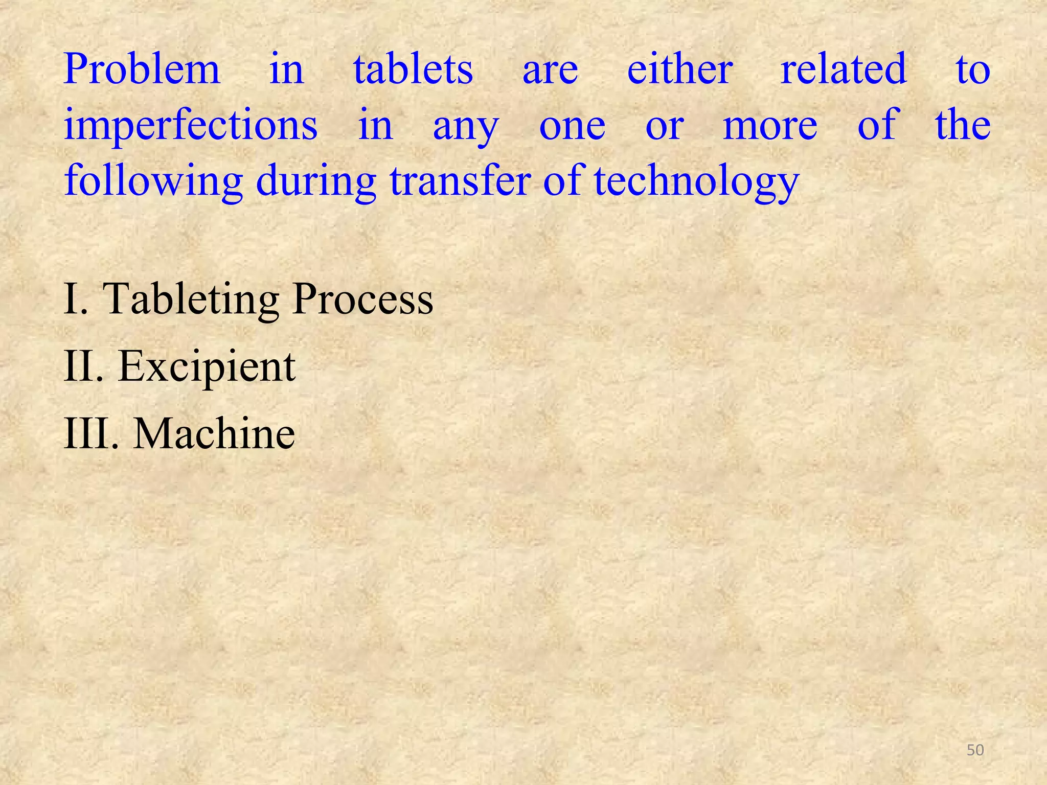 PROCESS RELATED PROBLEMS :
• CAPPING: It is due to air-entrapment in the granular
material.
• LAMINATION: It is due to air-entrapment in the
granular material.
• CRACKING: It is due to rapid expansion of tablets
when deep concave punches are used.
50
 