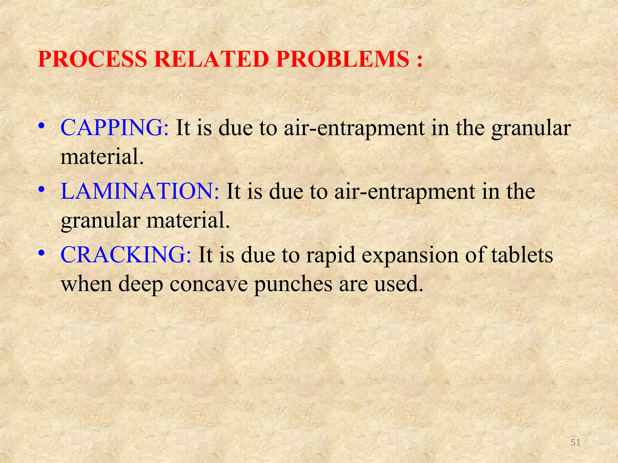 EXCIPIENT RELATED PROBLEMS :
• CHIPPING: It is due to very dry granules.
• STICKING: It is due to excess moisture
present in the granules.
• PICKING: It is due to the improper drying of
the granules.
• BINDING: It is due to the excessive binder
present in the granules.
51
 