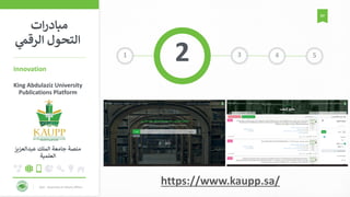 KAU - Deanship of Library Affairs
57
51
2 3 4
Innovation
https://www.kaupp.sa/
King Abdulaziz University
Publications Platform
‫عبدالعزيز‬ ‫الملك‬ ‫جامعة‬ ‫منصة‬
‫العلمية‬
‫ات‬‫ر‬‫مباد‬
‫الرقم‬ ‫التحول‬
 