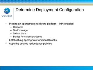 Determine Deployment Configuration Picking an appropriate hardware platform – HPI enabled Hardware Shelf manager Switch fabric Blades for various purposes Establishing appropriate functional blocks Applying desired redundancy policies 