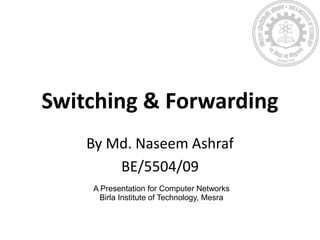 Switching & Forwarding
By Md. Naseem Ashraf
BE/5504/09
A Presentation for Computer Networks
Birla Institute of Technology, Mesra, Extension Center - Patna
 