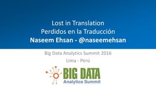 Lost in Translation
Perdidos en la Traducción
Naseem Ehsan - @naseemehsan
Big Data Analytics Summit 2016
Lima - Perú
 