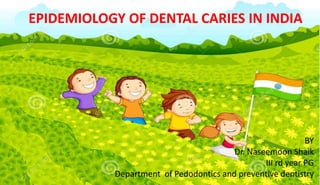 EPIDEMIOLOGY OF DENTAL CARIES IN INDIA
BY
Dr. Naseemoon Shaik
III rd year PG
Department of Pedodontics and preventive dentistry
 