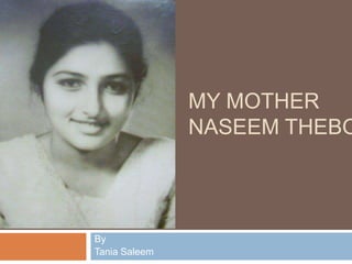 MY MOTHER
               NASEEM THEBO




By
Tania Saleem
 
