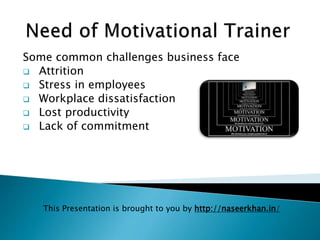 Some common challenges business face
 Attrition
 Stress in employees
 Workplace dissatisfaction
 Lost productivity
 Lack of commitment
This Presentation is brought to you by http://naseerkhan.in/
 