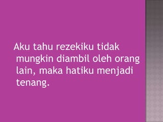Aku tahu rezekiku tidak
mungkin diambil oleh orang
lain, maka hatiku menjadi
tenang.

 