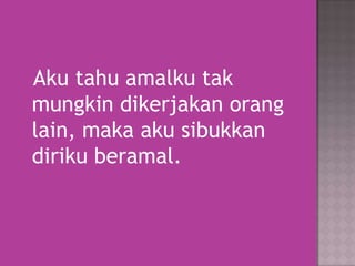 Aku tahu amalku tak
mungkin dikerjakan orang
lain, maka aku sibukkan
diriku beramal.

 