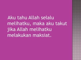 Aku tahu Allah selalu
melihatku, maka aku takut
jika Allah melihatku
melakukan maksiat.

 