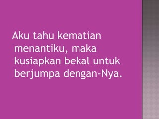 Aku tahu kematian
menantiku, maka
kusiapkan bekal untuk
berjumpa dengan-Nya.

 