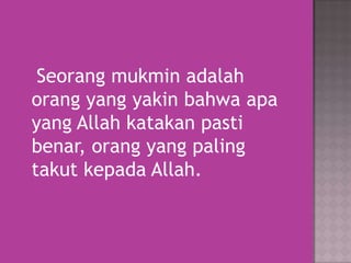 Seorang mukmin adalah
orang yang yakin bahwa apa
yang Allah katakan pasti
benar, orang yang paling
takut kepada Allah.

 