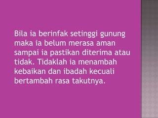 Bila ia berinfak setinggi gunung
maka ia belum merasa aman
sampai ia pastikan diterima atau
tidak. Tidaklah ia menambah
kebaikan dan ibadah kecuali
bertambah rasa takutnya.

 