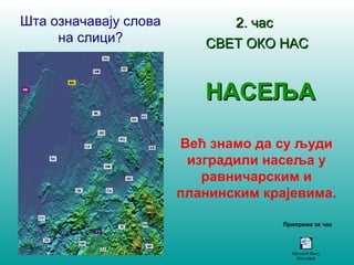 22.. ччаасс 
ССВВЕЕТТ ООККОО ННААСС 
ННААССЕЕЉЉАА 
Већ знамо да су људи 
изградили насеља у 
равничарским и 
планинским крајевима. 
Шта означавају слова 
на слици? 
Припрема за час 
Microsoft Word 
Document 
 