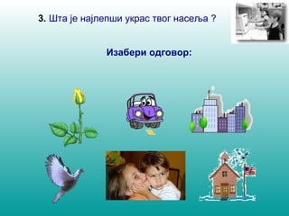 3. Шта је најлепши украс твог насеља ? 
Изабери одговор: 
 