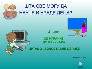 ШТА СВЕ МОГУ ДА 
НАУЧЕ И УРАДЕ ДЕЦА? 
4. час 
ОД ИГРАЧКЕ 
ДО РАЧУНАРА 
ЦРТАМО ЈЕДНОСТАВНЕ ОБЛИКЕ 
Припрема за чаас 
Microsoft Word 
Document 
 