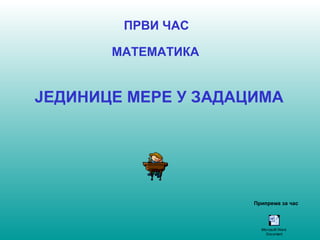 ПРВИ ЧАС 
МАТЕМАТИКА 
ЈЕДИНИЦЕ МЕРЕ У ЗАДАЦИМА 
Припрема за час 
Microsoft Word 
Document 
 