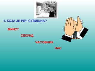 1. КОЈА ЈЕ РЕЧ СУВИШНА? 
ЧАСОВНИК 
МИНУТ 
СЕКУНД 
ЧАС 
 