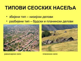 ТИПОВИ СЕОСКИХ НАСЕЉА
• збијени тип – низијски делови
• разбијени тип – брдски и планински делови
равничарско село планинско село
 