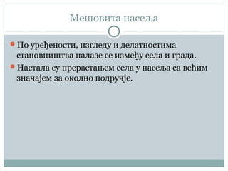 Мешовита насеља
По уређености, изгледу и делатностима
становништва налазе се између села и града.
Настала су прерастањем села у насеља са већим
значајем за околно подручје.
 