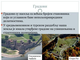 Градови
Градови су насеља са већим бројем становника
који се углавном баве непољопривредним
делатностима.
У средњовековном и турском раздобљу наша
земља је имала утврђене градове на узвишењима и
стратешким позицијама.
Смедеревска
тврђава Стари Рас
 